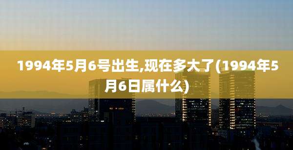 1994年5月6号出生,现在多大了(1994年5月6日属什么)
