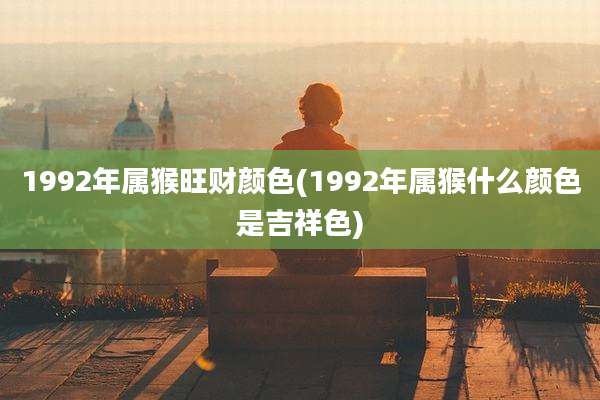 1992年属猴旺财颜色(1992年属猴什么颜色是吉祥色)