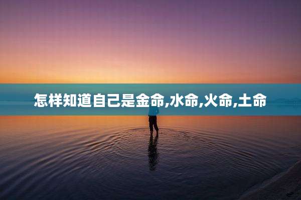 怎样知道自己是金命,水命,火命,土命