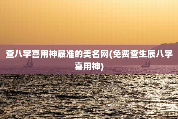 查八字喜用神最准的美名网(免费查生辰八字喜用神)