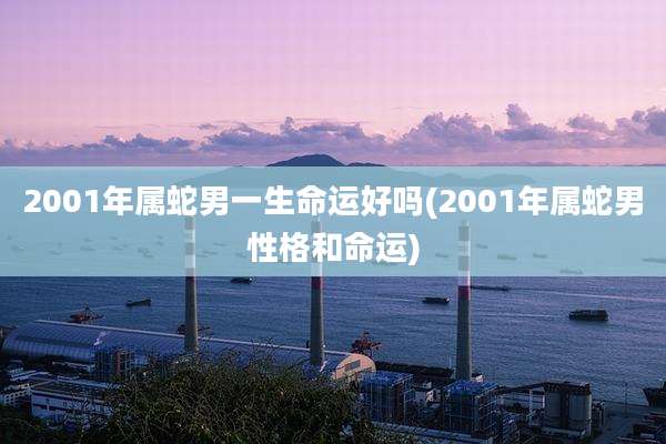 2001年属蛇男一生命运好吗(2001年属蛇男性格和命运)