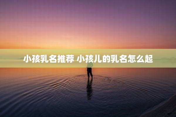 小孩乳名推荐 小孩儿的乳名怎么起
