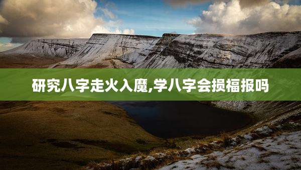 研究八字走火入魔,学八字会损福报吗
