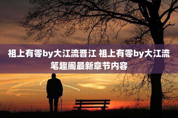 祖上有零by大江流晋江 祖上有零by大江流笔趣阁最新章节内容
