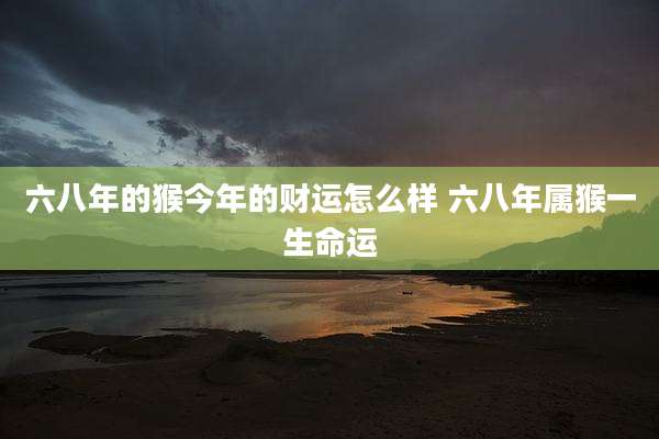六八年的猴今年的财运怎么样 六八年属猴一生命运