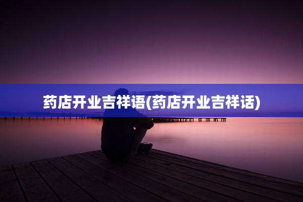 药店开业吉祥语(药店开业吉祥话)