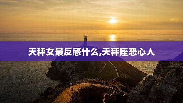 天秤女最反感什么,天秤座恶心人
