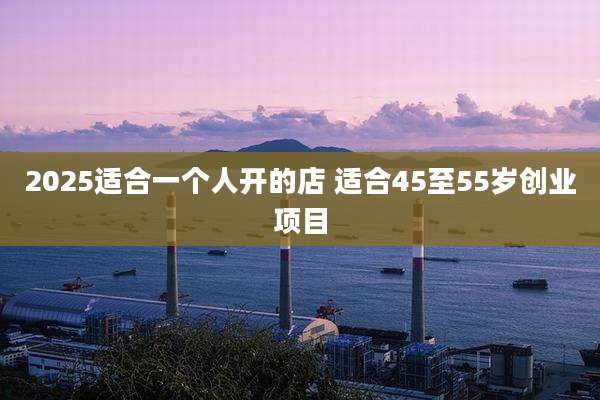 2025适合一个人开的店 适合45至55岁创业项目