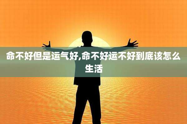 命不好但是运气好,命不好运不好到底该怎么生活