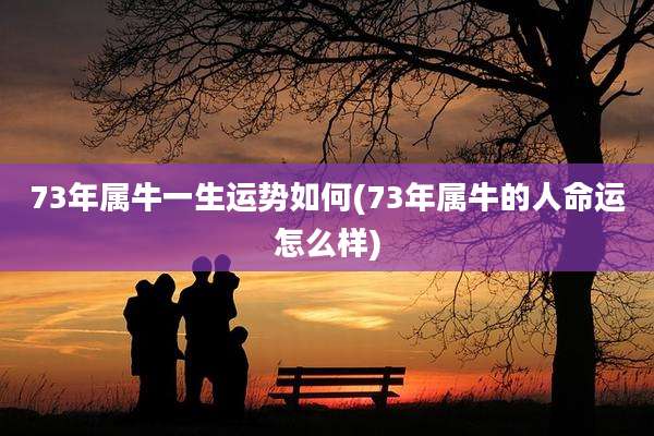 73年属牛一生运势如何(73年属牛的人命运怎么样)
