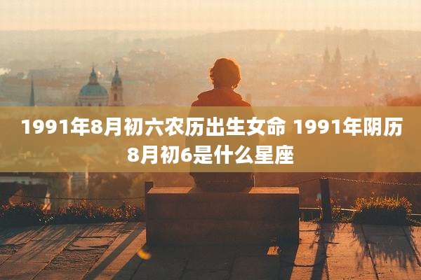 1991年8月初六农历出生女命 1991年阴历8月初6是什么星座