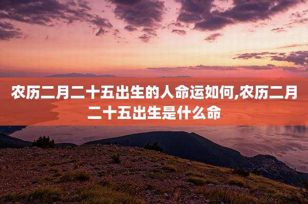 农历二月二十五出生的人命运如何,农历二月二十五出生是什么命