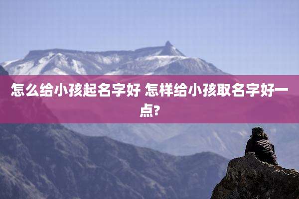 怎么给小孩起名字好 怎样给小孩取名字好一点?