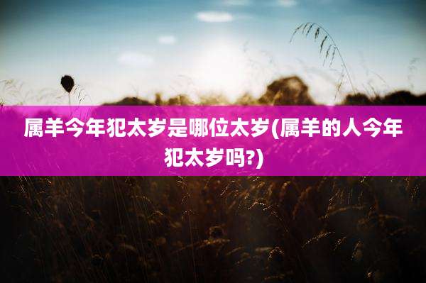 属羊今年犯太岁是哪位太岁(属羊的人今年犯太岁吗?)