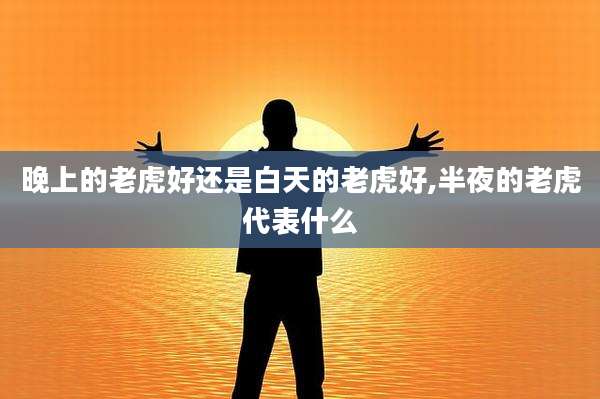 晚上的老虎好还是白天的老虎好,半夜的老虎代表什么