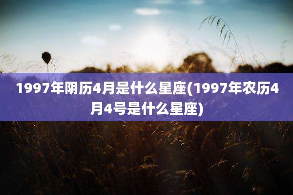 1997年阴历4月是什么星座(1997年农历4月4号是什么星座)