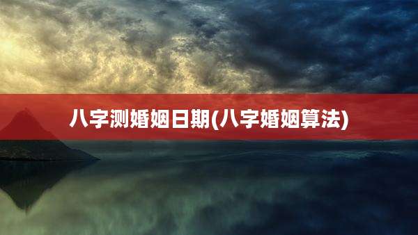 八字测婚姻日期(八字婚姻算法)