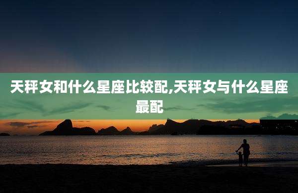 天秤女和什么星座比较配,天秤女与什么星座最配