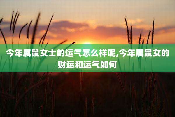 今年属鼠女士的运气怎么样呢,今年属鼠女的财运和运气如何