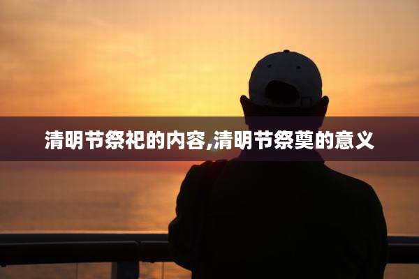 清明节祭祀的内容,清明节祭奠的意义