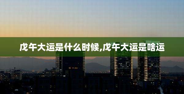 戊午大运是什么时候,戊午大运是啥运