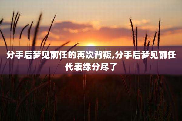 分手后梦见前任的再次背叛,分手后梦见前任代表缘分尽了