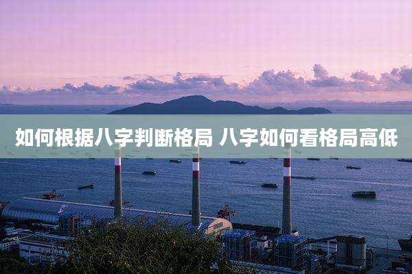 如何根据八字判断格局 八字如何看格局高低