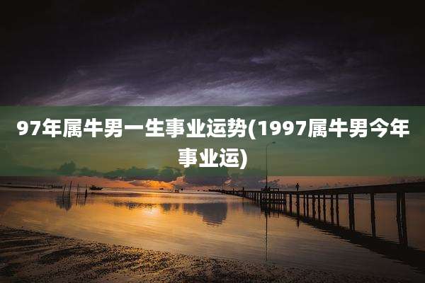 97年属牛男一生事业运势(1997属牛男今年事业运)