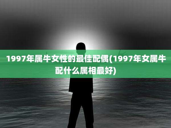 1997年属牛女性的最佳配偶(1997年女属牛配什么属相最好)