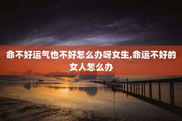 命不好运气也不好怎么办呀女生,命运不好的女人怎么办