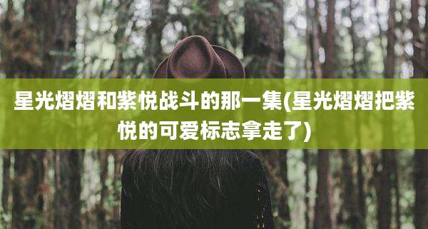 星光熠熠和紫悦战斗的那一集(星光熠熠把紫悦的可爱标志拿走了)