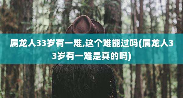 属龙人33岁有一难,这个难能过吗(属龙人33岁有一难是真的吗)