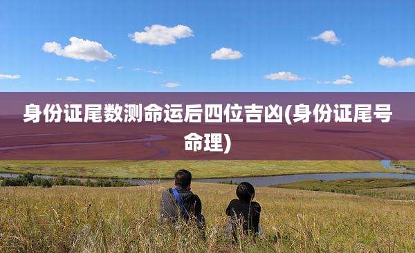 身份证尾数测命运后四位吉凶(身份证尾号命理)