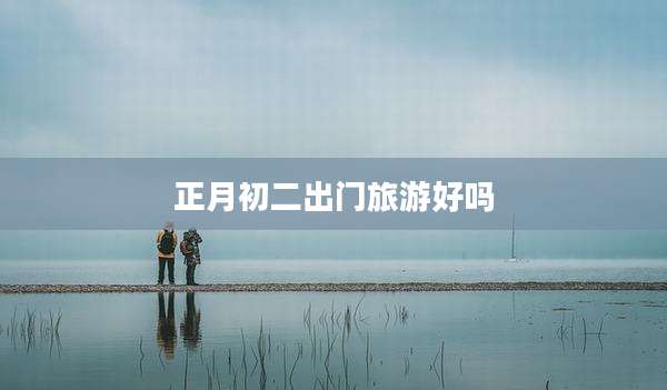 正月初二出门旅游好吗