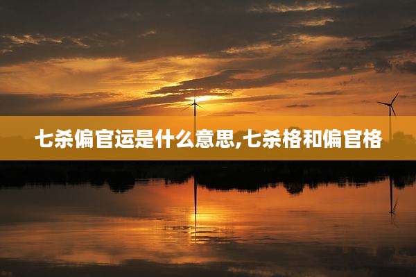 七杀偏官运是什么意思,七杀格和偏官格