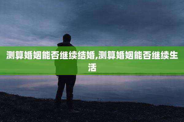 测算婚姻能否继续结婚,测算婚姻能否继续生活