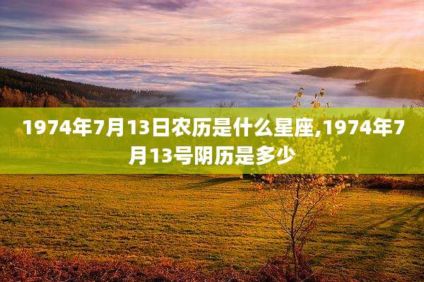 1974年7月13日农历是什么星座,1974年7月13号阴历是多少