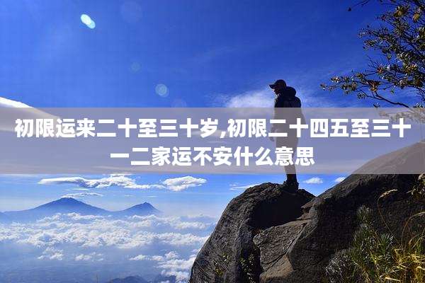 初限运来二十至三十岁,初限二十四五至三十一二家运不安什么意思