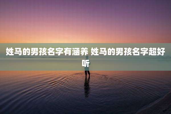 姓马的男孩名字有涵养 姓马的男孩名字超好听