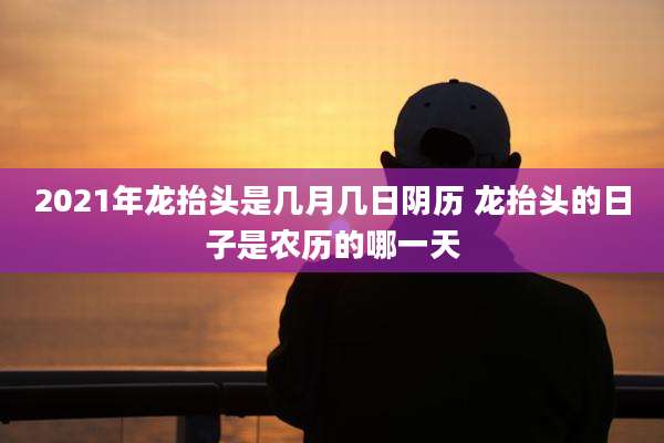 2021年龙抬头是几月几日阴历 龙抬头的日子是农历的哪一天