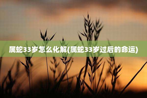 属蛇33岁怎么化解(属蛇33岁过后的命运)