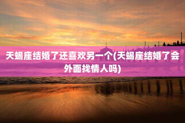 天蝎座结婚了还喜欢另一个(天蝎座结婚了会外面找情人吗)