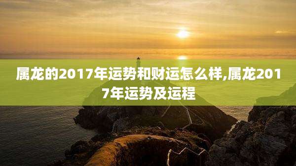 属龙的2017年运势和财运怎么样,属龙2017年运势及运程