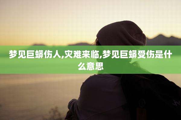 梦见巨蟒伤人,灾难来临,梦见巨蟒受伤是什么意思