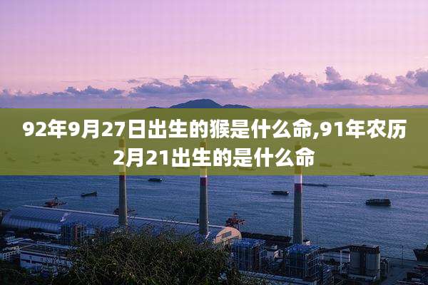 92年9月27日出生的猴是什么命,91年农历2月21出生的是什么命