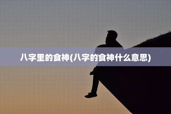 八字里的食神(八字的食神什么意思)