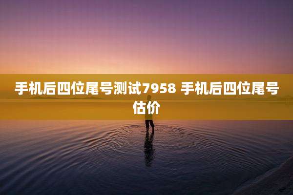 手机后四位尾号测试7958 手机后四位尾号估价