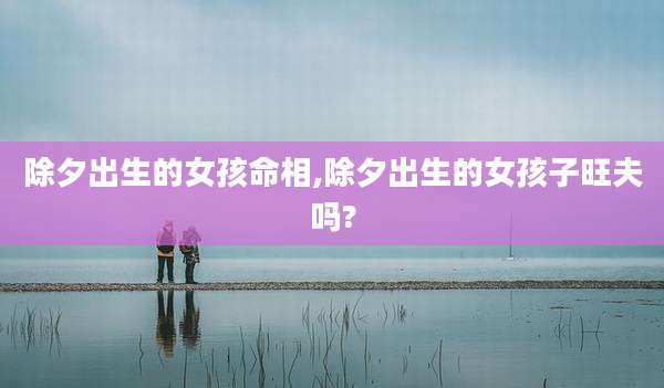 除夕出生的女孩命相,除夕出生的女孩子旺夫吗?