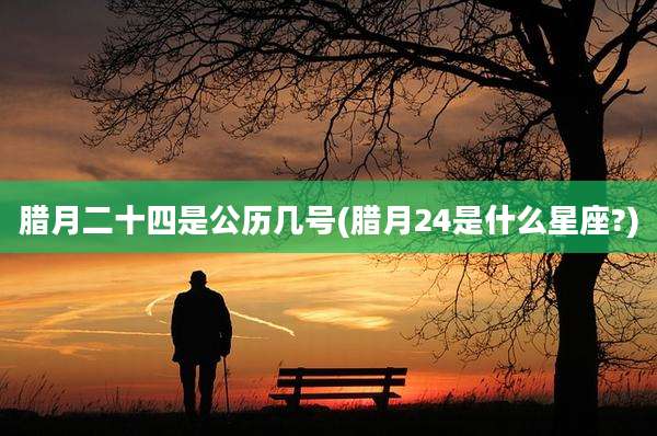 腊月二十四是公历几号(腊月24是什么星座?)