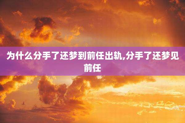 为什么分手了还梦到前任出轨,分手了还梦见前任
